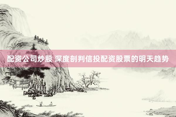 配资公司炒股 深度剖判信投配资股票的明天趋势
