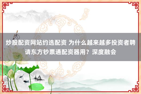 炒股配资网站约选配资 为什么越来越多投资者聘请东方钞票通配资器用？深度融会