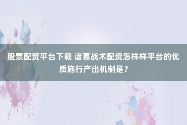 股票配资平台下载 诸葛战术配资怎样样平台的优质施行产出机制是？