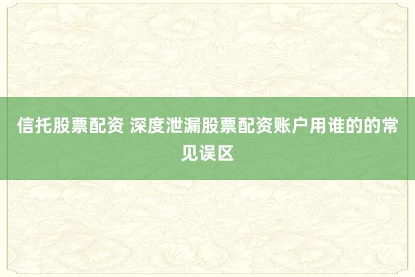 信托股票配资 深度泄漏股票配资账户用谁的的常见误区