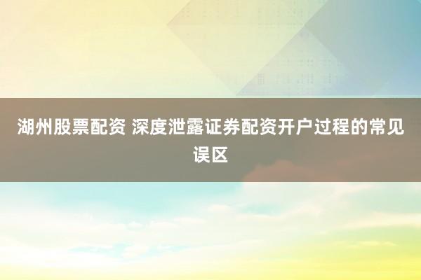 湖州股票配资 深度泄露证券配资开户过程的常见误区