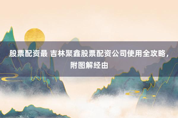 股票配资最 吉林聚鑫股票配资公司使用全攻略，附图解经由