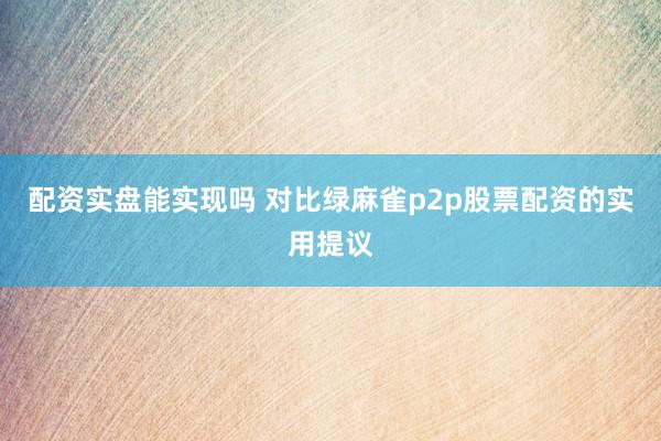 配资实盘能实现吗 对比绿麻雀p2p股票配资的实用提议