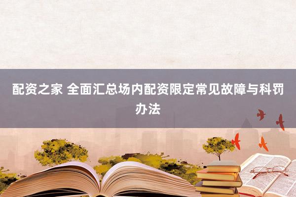 配资之家 全面汇总场内配资限定常见故障与科罚办法