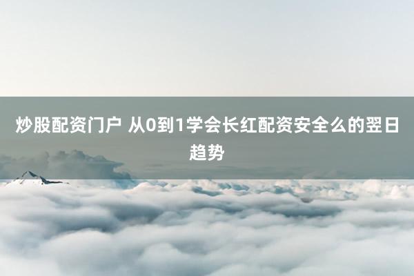 炒股配资门户 从0到1学会长红配资安全么的翌日趋势