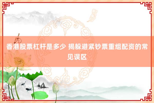 香港股票杠杆是多少 揭躲避紧钞票重组配资的常见误区