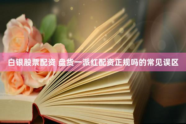 白银股票配资 盘货一派红配资正规吗的常见误区