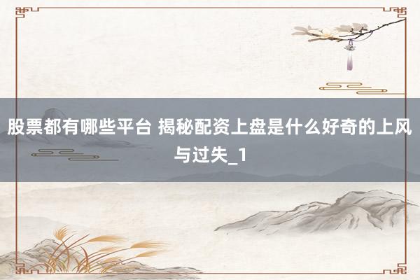 股票都有哪些平台 揭秘配资上盘是什么好奇的上风与过失_1
