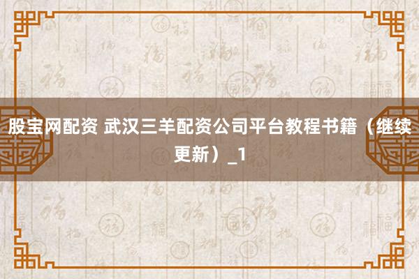 股宝网配资 武汉三羊配资公司平台教程书籍（继续更新）_1
