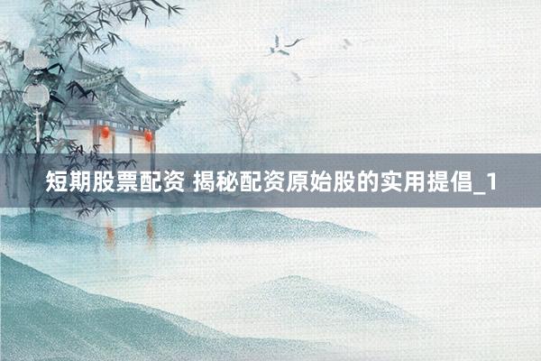 短期股票配资 揭秘配资原始股的实用提倡_1