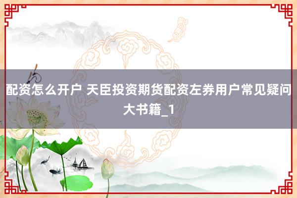 配资怎么开户 天臣投资期货配资左券用户常见疑问大书籍_1