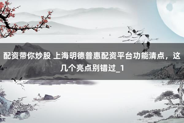 配资带你炒股 上海明德普惠配资平台功能清点，这几个亮点别错过_1
