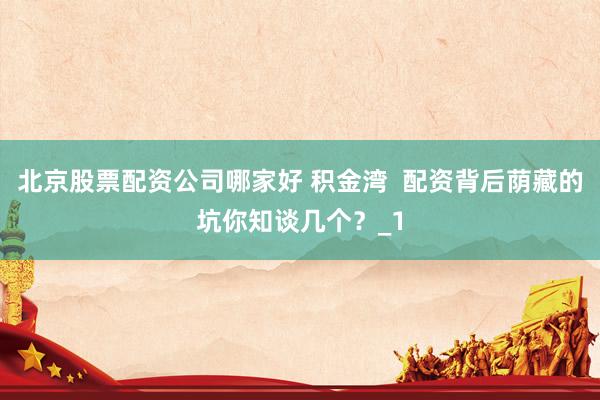北京股票配资公司哪家好 积金湾  配资背后荫藏的坑你知谈几个？_1