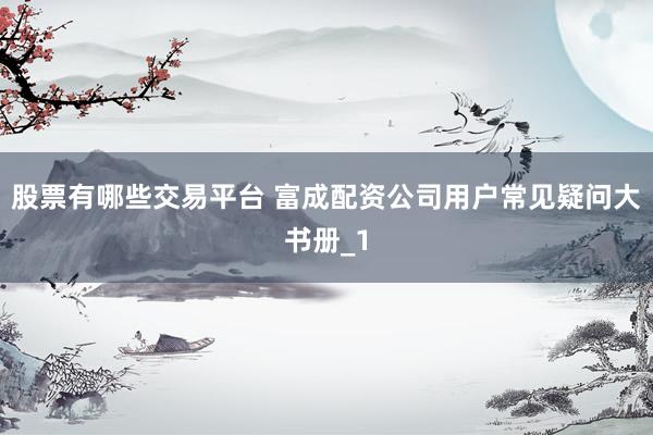 股票有哪些交易平台 富成配资公司用户常见疑问大书册_1