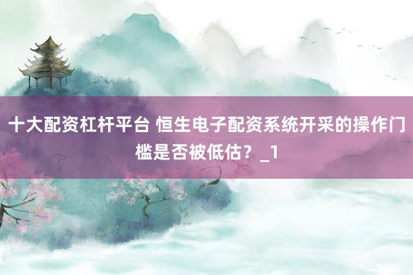 十大配资杠杆平台 恒生电子配资系统开采的操作门槛是否被低估？_1
