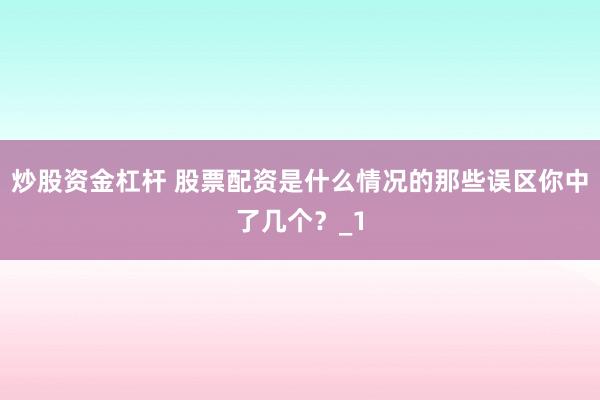 炒股资金杠杆 股票配资是什么情况的那些误区你中了几个？_1