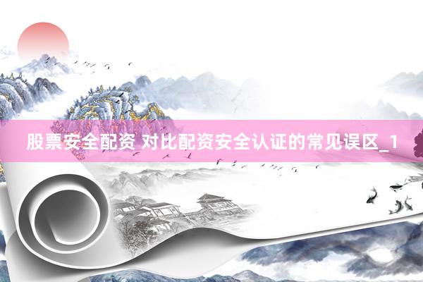 股票安全配资 对比配资安全认证的常见误区_1