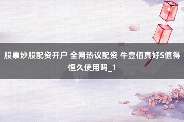 股票炒股配资开户 全网热议配资 牛壹佰真好S值得恒久使用吗_1