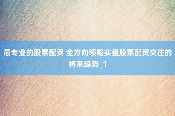最专业的股票配资 全方向领略实盘股票配资交往的将来趋势_1