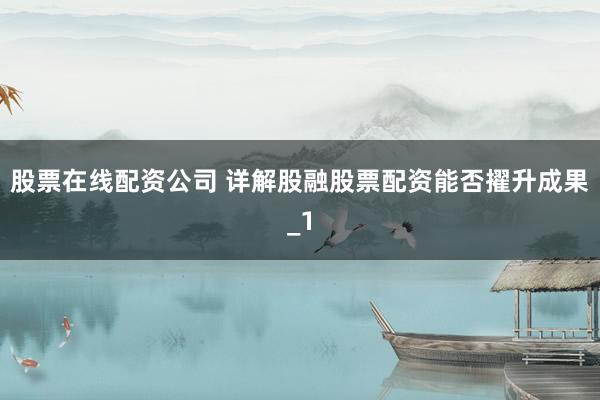 股票在线配资公司 详解股融股票配资能否擢升成果_1