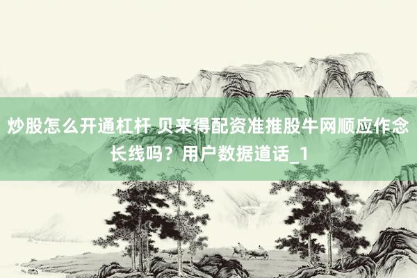 炒股怎么开通杠杆 贝来得配资准推股牛网顺应作念长线吗？用户数据道话_1