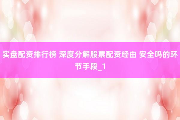 实盘配资排行榜 深度分解股票配资经由 安全吗的环节手段_1