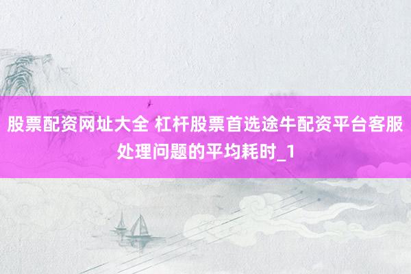 股票配资网址大全 杠杆股票首选途牛配资平台客服处理问题的平均耗时_1