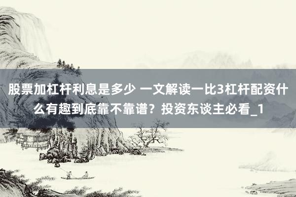股票加杠杆利息是多少 一文解读一比3杠杆配资什么有趣到底靠不靠谱？投资东谈主必看_1