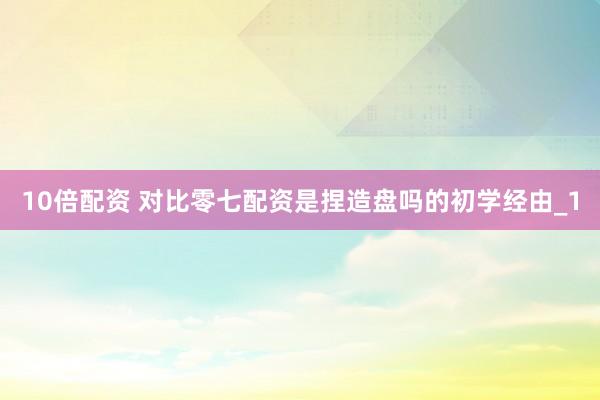10倍配资 对比零七配资是捏造盘吗的初学经由_1