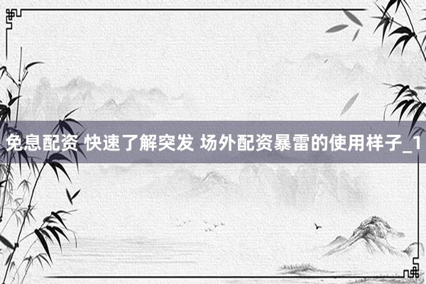 免息配资 快速了解突发 场外配资暴雷的使用样子_1