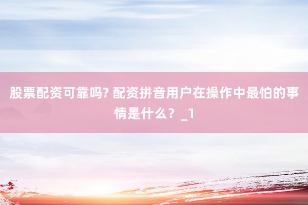 股票配资可靠吗? 配资拼音用户在操作中最怕的事情是什么？_1