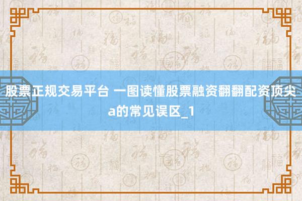 股票正规交易平台 一图读懂股票融资翻翻配资顶尖a的常见误区_1