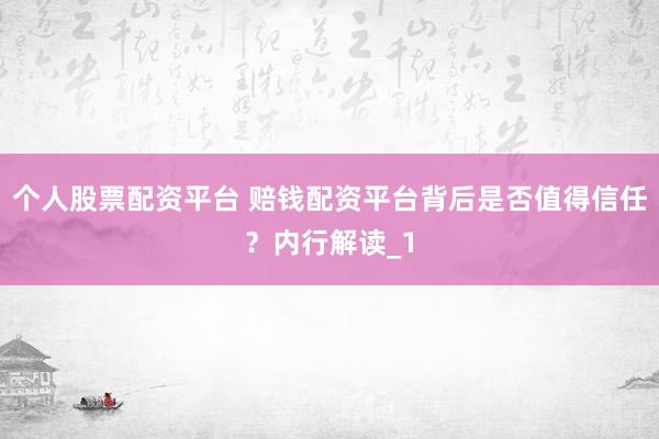个人股票配资平台 赔钱配资平台背后是否值得信任？内行解读_1