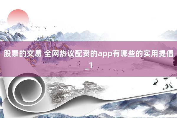 股票的交易 全网热议配资的app有哪些的实用提倡_1