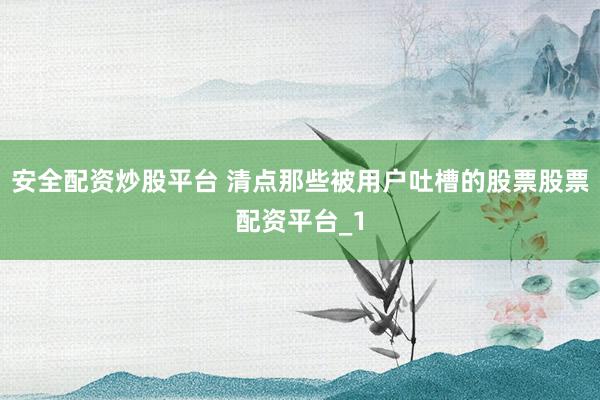 安全配资炒股平台 清点那些被用户吐槽的股票股票配资平台_1