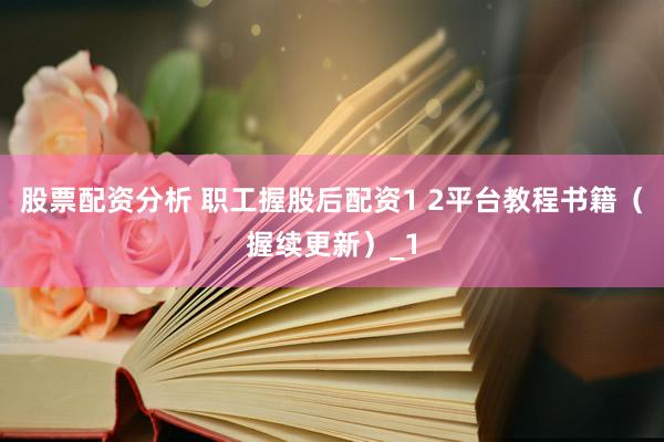 股票配资分析 职工握股后配资1 2平台教程书籍（握续更新）_1