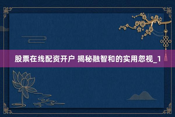 股票在线配资开户 揭秘融智和的实用忽视_1
