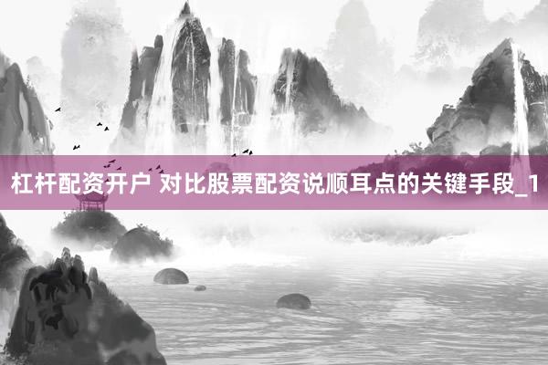 杠杆配资开户 对比股票配资说顺耳点的关键手段_1