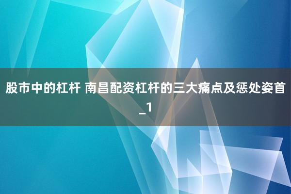 股市中的杠杆 南昌配资杠杆的三大痛点及惩处姿首_1