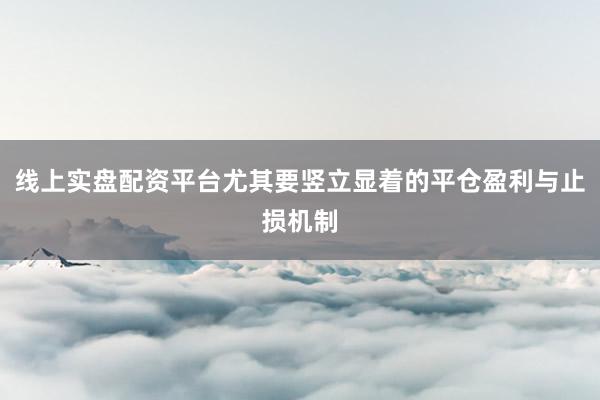 线上实盘配资平台尤其要竖立显着的平仓盈利与止损机制