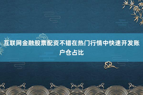 互联网金融股票配资不错在热门行情中快速开发账户仓占比