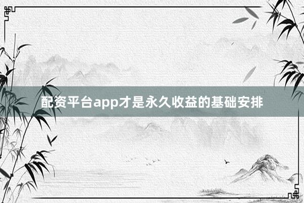 配资平台app才是永久收益的基础安排