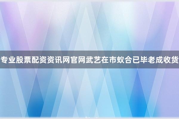 专业股票配资资讯网官网武艺在市蚁合已毕老成收货