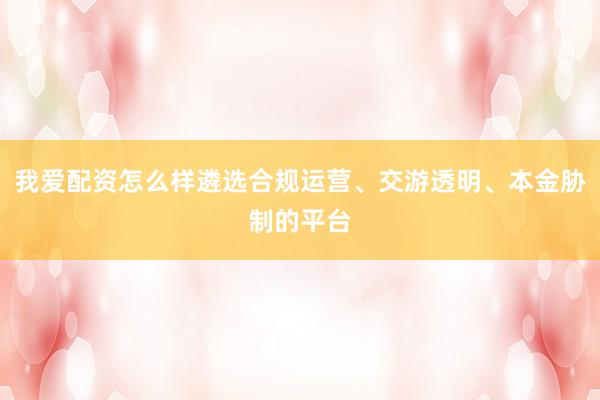 我爱配资怎么样遴选合规运营、交游透明、本金胁制的平台