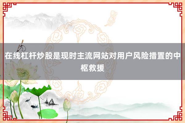 在线杠杆炒股是现时主流网站对用户风险措置的中枢救援