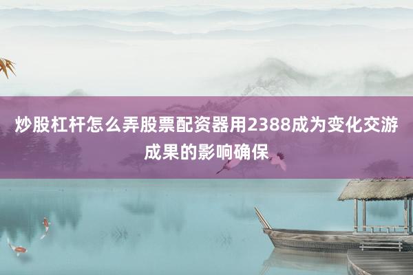 炒股杠杆怎么弄股票配资器用2388成为变化交游成果的影响确保