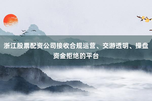 浙江股票配资公司接收合规运营、交游透明、操盘资金拒绝的平台