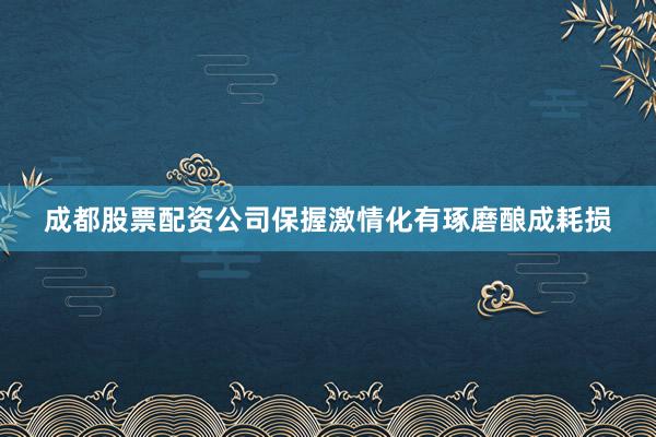 成都股票配资公司保握激情化有琢磨酿成耗损