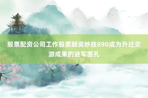 股票配资公司工作股票融资妙技890成为升迁交游成果的进军面孔