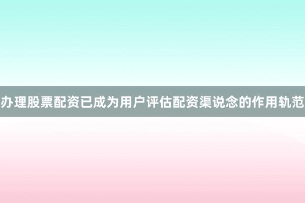 办理股票配资已成为用户评估配资渠说念的作用轨范